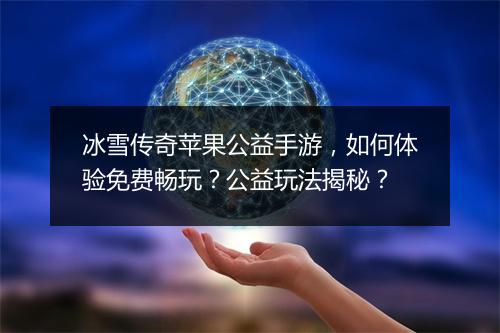 冰雪传奇苹果公益手游，如何体验免费畅玩？公益玩法揭秘？
