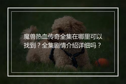 魔兽热血传奇全集在哪里可以找到？全集剧情介绍详细吗？