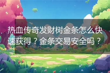 热血传奇发财树金条怎么快速获得？金条交易安全吗？