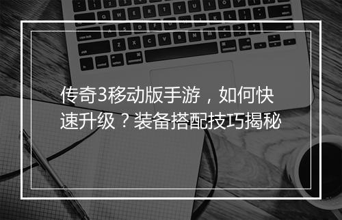 传奇3移动版手游，如何快速升级？装备搭配技巧揭秘
