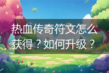热血传奇符文怎么获得？如何升级？
