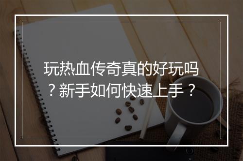 玩热血传奇真的好玩吗？新手如何快速上手？