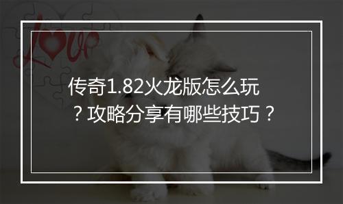 传奇1.82火龙版怎么玩？攻略分享有哪些技巧？