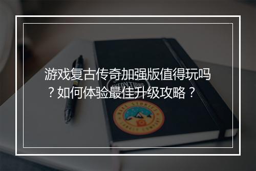 游戏复古传奇加强版值得玩吗?如何体验最佳升级攻略?