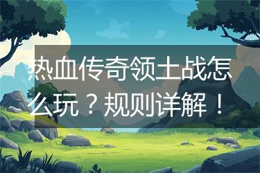 热血传奇领土战怎么玩？规则详解！