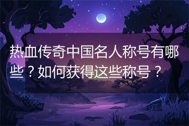 热血传奇中国名人称号有哪些？如何获得这些称号？
