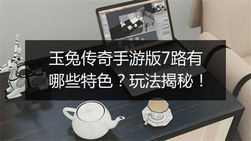 玉兔传奇手游版7路有哪些特色？玩法揭秘！
