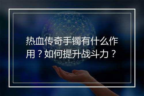 热血传奇手镯有什么作用？如何提升战斗力？