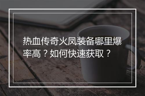 热血传奇火凤装备哪里爆率高？如何快速获取？