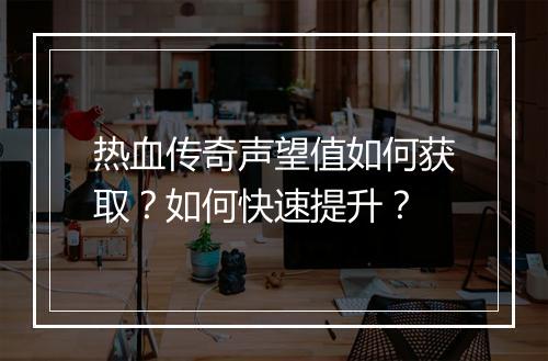 热血传奇声望值如何获取？如何快速提升？