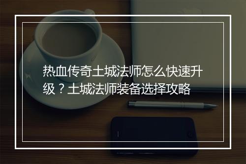 热血传奇土城法师怎么快速升级？土城法师装备选择攻略