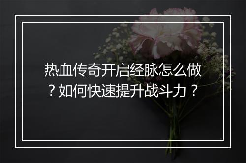 热血传奇开启经脉怎么做？如何快速提升战斗力？