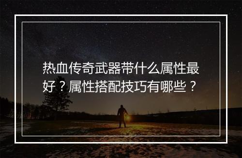 热血传奇武器带什么属性最好？属性搭配技巧有哪些？