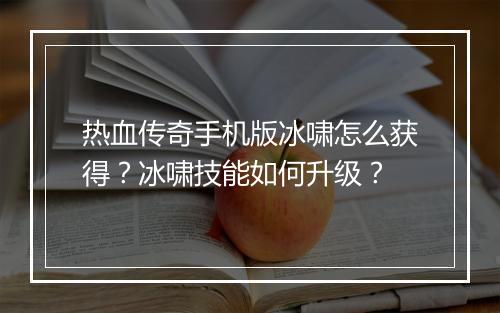 热血传奇手机版冰啸怎么获得？冰啸技能如何升级？