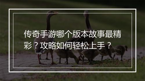 传奇手游哪个版本故事最精彩？攻略如何轻松上手？