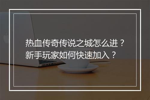 热血传奇传说之城怎么进？新手玩家如何快速加入？