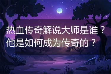 热血传奇解说大师是谁？他是如何成为传奇的？
