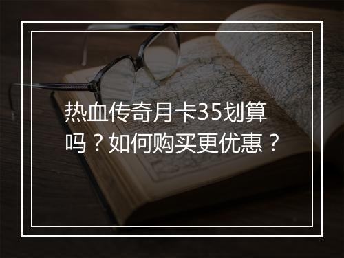 热血传奇月卡35划算吗？如何购买更优惠？