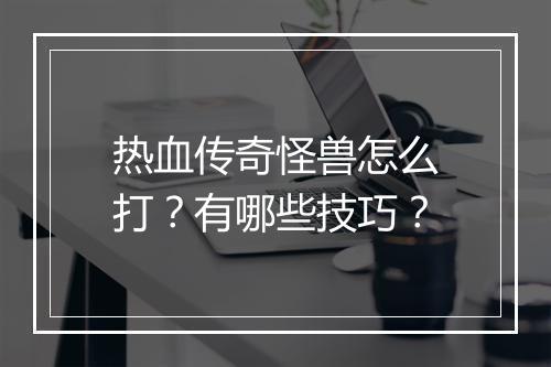 热血传奇怪兽怎么打？有哪些技巧？