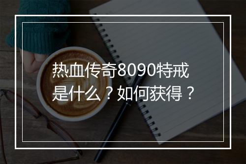 热血传奇8090特戒是什么？如何获得？