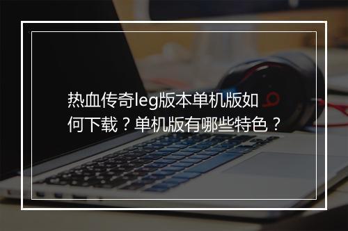 热血传奇leg版本单机版如何下载？单机版有哪些特色？