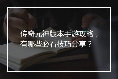 传奇元神版本手游攻略，有哪些必看技巧分享？