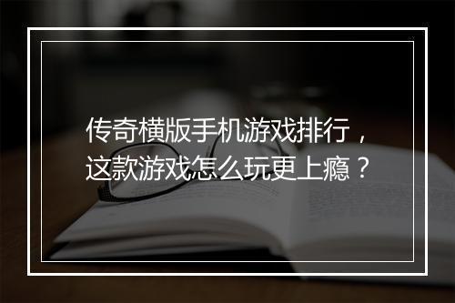 传奇横版手机游戏排行，这款游戏怎么玩更上瘾？