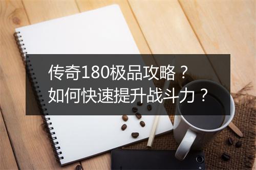 传奇180极品攻略？如何快速提升战斗力？