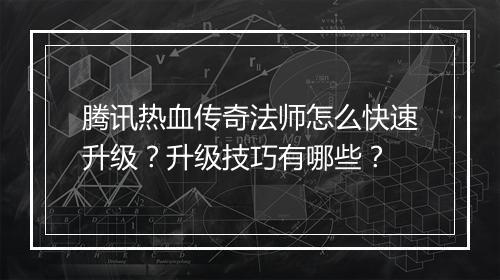 腾讯热血传奇法师怎么快速升级？升级技巧有哪些？