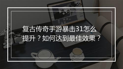 复古传奇手游暴击31怎么提升？如何达到最佳效果？