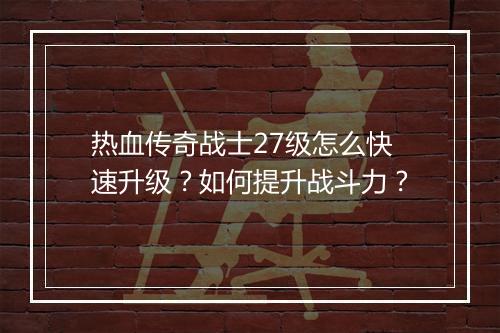 热血传奇战士27级怎么快速升级？如何提升战斗力？