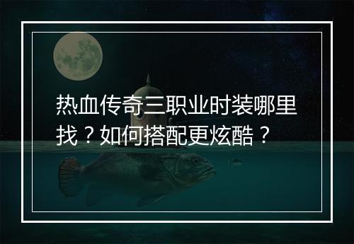 热血传奇三职业时装哪里找？如何搭配更炫酷？