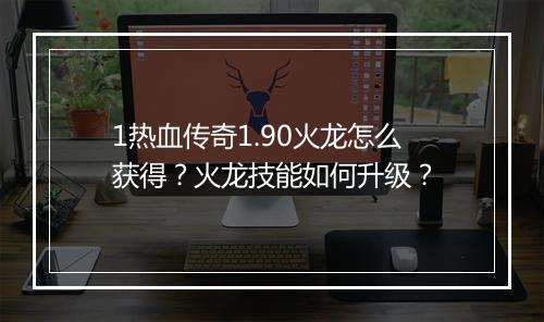 1热血传奇1.90火龙怎么获得？火龙技能如何升级？