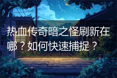 热血传奇暗之怪刷新在哪？如何快速捕捉？