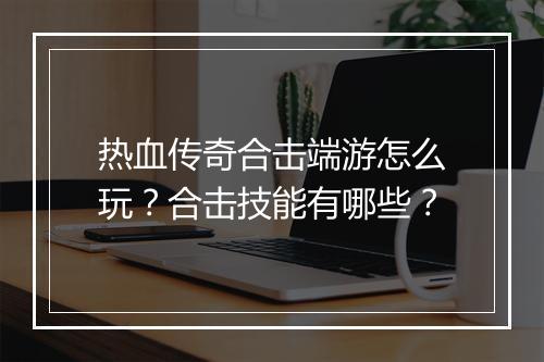 热血传奇合击端游怎么玩？合击技能有哪些？