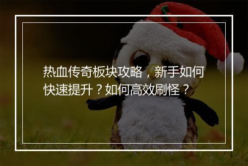 热血传奇板块攻略，新手如何快速提升？如何高效刷怪？