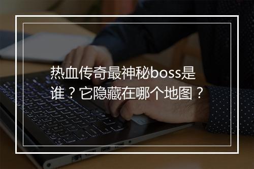 热血传奇最神秘boss是谁?它隐藏在哪个地图?