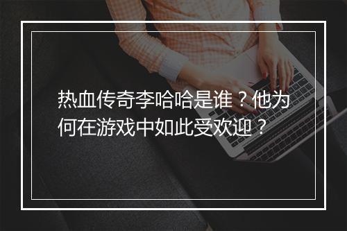 热血传奇李哈哈是谁？他为何在游戏中如此受欢迎？