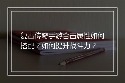 复古传奇手游合击属性如何搭配？如何提升战斗力？