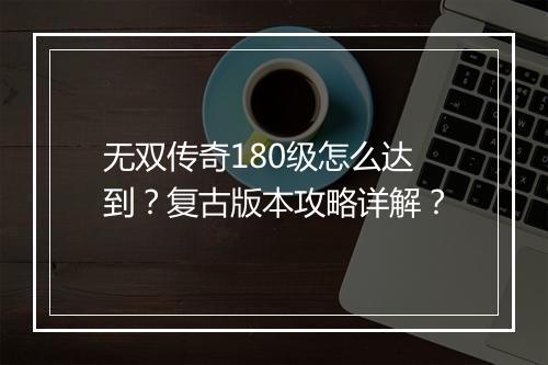 无双传奇180级怎么达到？复古版本攻略详解？