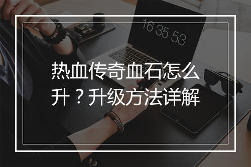 热血传奇血石怎么升？升级方法详解