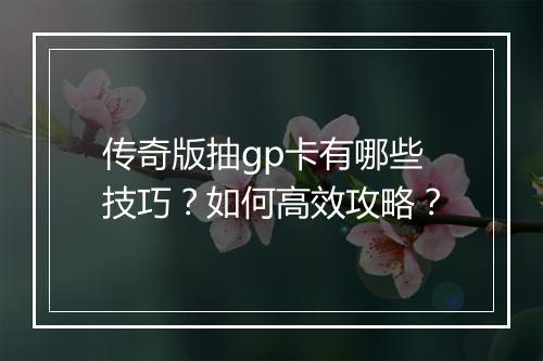 传奇版抽gp卡有哪些技巧？如何高效攻略？