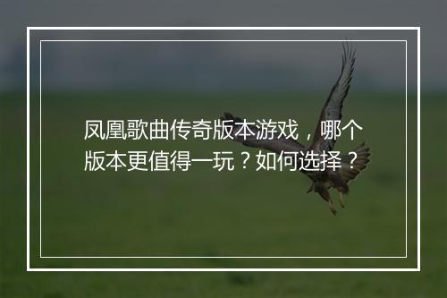 凤凰歌曲传奇版本游戏，哪个版本更值得一玩？如何选择？