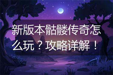 新版本骷髅传奇怎么玩？攻略详解！