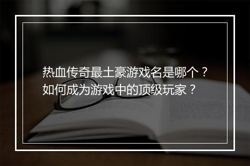 热血传奇最土豪游戏名是哪个？如何成为游戏中的顶级玩家？