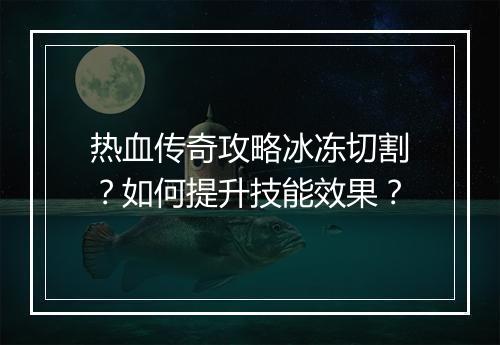 热血传奇攻略冰冻切割？如何提升技能效果？