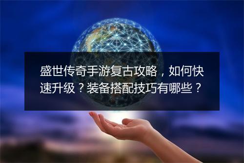 盛世传奇手游复古攻略，如何快速升级？装备搭配技巧有哪些？