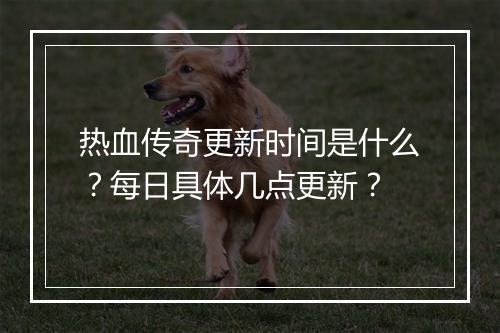 热血传奇更新时间是什么？每日具体几点更新？