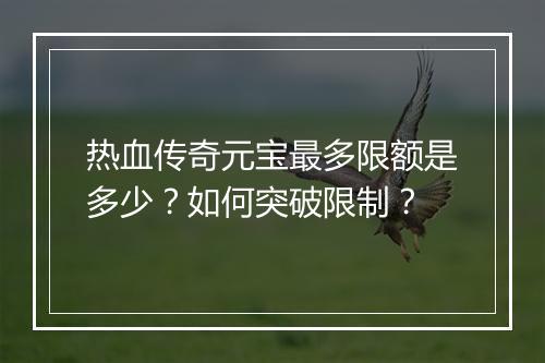 热血传奇元宝最多限额是多少？如何突破限制？
