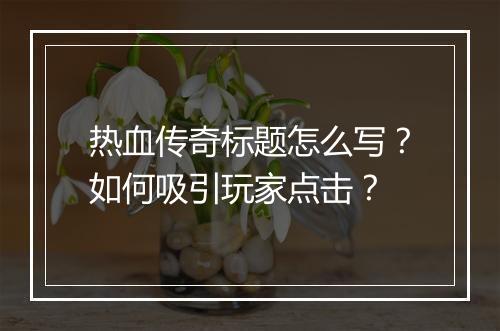 热血传奇标题怎么写？如何吸引玩家点击？